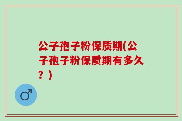 公子孢子粉保质期(公子孢子粉保质期有多久？)