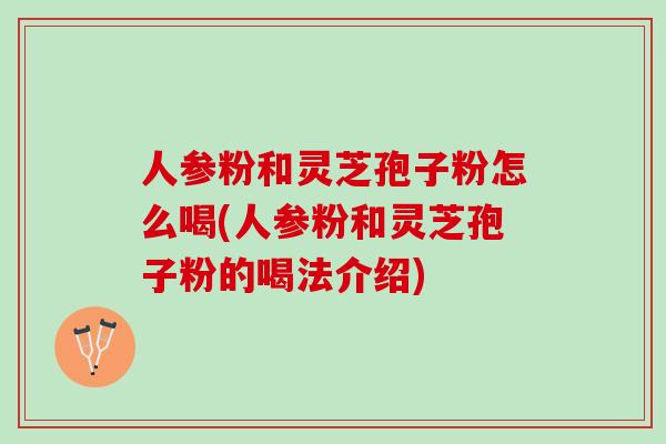 人参粉和灵芝孢子粉怎么喝(人参粉和灵芝孢子粉的喝法介绍)