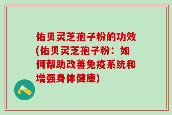 佑贝灵芝孢子粉的功效(佑贝灵芝孢子粉：如何帮助改善免疫系统和增强身体健康)