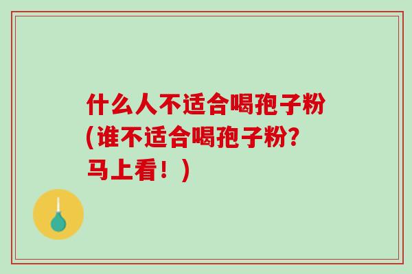 什么人不适合喝孢子粉(谁不适合喝孢子粉？马上看！)