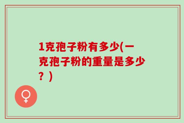 1克孢子粉有多少(一克孢子粉的重量是多少？)