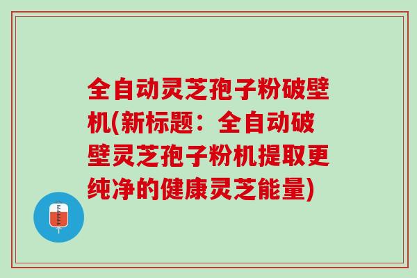 全自动灵芝孢子粉破壁机(新标题：全自动破壁灵芝孢子粉机提取更纯净的健康灵芝能量)