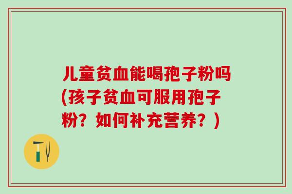 儿童贫血能喝孢子粉吗(孩子贫血可服用孢子粉？如何补充营养？)