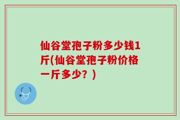 仙谷堂孢子粉多少钱1斤(仙谷堂孢子粉价格一斤多少？)