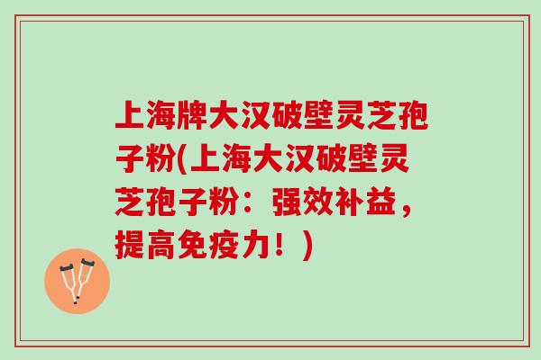 上海牌大汉破壁灵芝孢子粉(上海大汉破壁灵芝孢子粉：强效补益，提高免疫力！)
