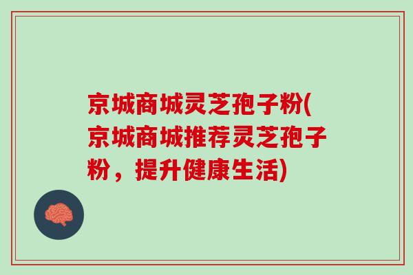 京城商城灵芝孢子粉(京城商城推荐灵芝孢子粉，提升健康生活)