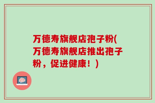 万德寿旗舰店孢子粉(万德寿旗舰店推出孢子粉，促进健康！)