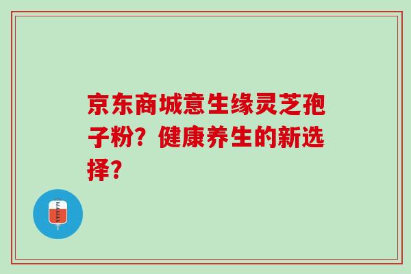 京东商城意生缘灵芝孢子粉？健康养生的新选择？