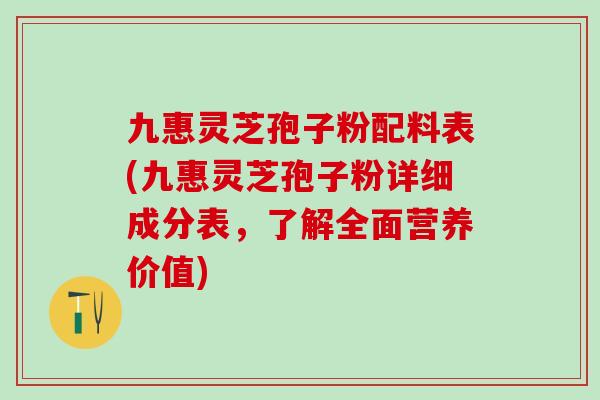 九惠灵芝孢子粉配料表(九惠灵芝孢子粉详细成分表，了解全面营养价值)