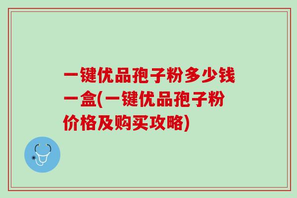 一键优品孢子粉多少钱一盒(一键优品孢子粉价格及购买攻略) 一键优品孢子粉多少钱一盒(一键优品孢子粉价格及购买攻略)