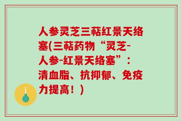 人参灵芝三萜红景天络塞(三萜“灵芝-人参-红景天络塞”:清、抗、免疫力提高!) 人参灵芝三萜红景天络塞(三萜“灵芝-人参-红景天络塞”:清、抗、免疫力提高!)