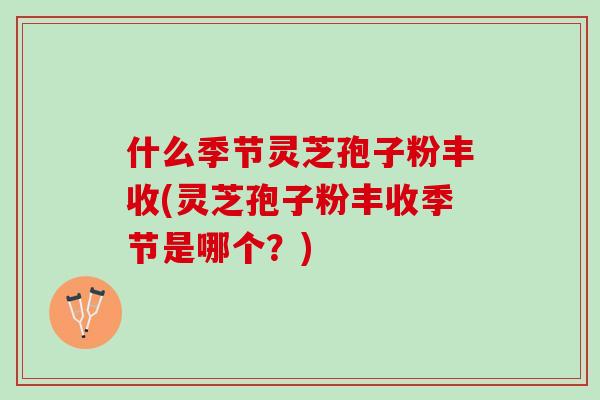 什么季节灵芝孢子粉丰收(灵芝孢子粉丰收季节是哪个？)