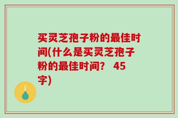 买灵芝孢子粉的最佳时间(什么是买灵芝孢子粉的最佳时间？ 45字)