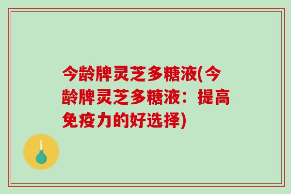 今龄牌灵芝多糖液(今龄牌灵芝多糖液:提高免疫力的好选择) 今龄牌灵芝多糖液(今龄牌灵芝多糖液:提高免疫力的好选择)