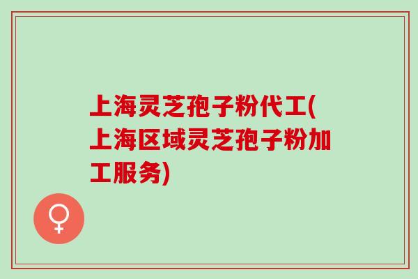 上海灵芝孢子粉代工(上海区域灵芝孢子粉加工服务)