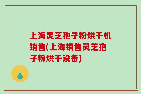 上海灵芝孢子粉烘干机销售(上海销售灵芝孢子粉烘干设备)