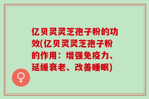 亿贝灵灵芝孢子粉的功效(亿贝灵灵芝孢子粉的作用：增强免疫力、延缓衰老、改善睡眠)