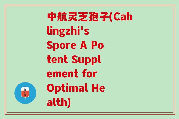 中航灵芝孢子(Cahlingzhi's Spore A Potent Supplement for Optimal Health)