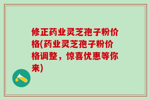 修正药业灵芝孢子粉价格(药业灵芝孢子粉价格调整，惊喜优惠等你来)