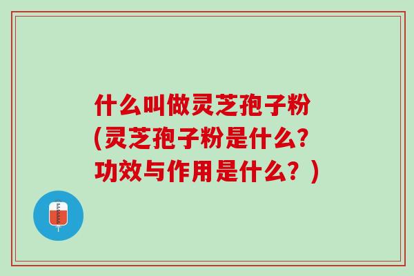 什么叫做灵芝孢子粉 (灵芝孢子粉是什么？功效与作用是什么？)