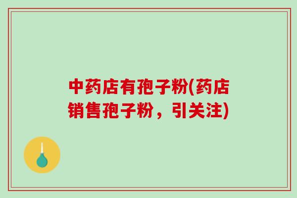 中药店有孢子粉(药店销售孢子粉，引关注)