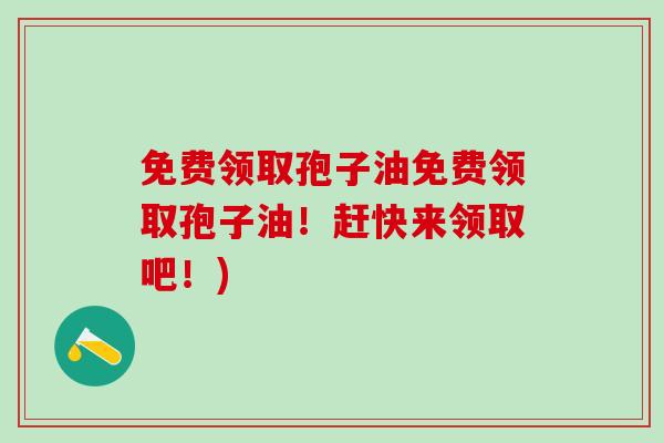 免费领取孢子油免费领取孢子油！赶快来领取吧！)