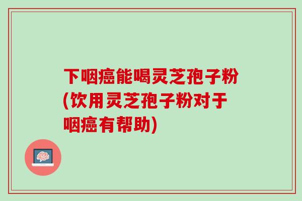 下咽能喝灵芝孢子粉(饮用灵芝孢子粉对于咽有帮助) 下咽能喝灵芝孢子粉(饮用灵芝孢子粉对于咽有帮助)