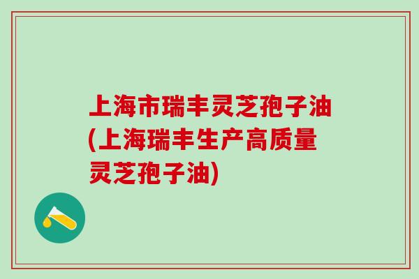 上海市瑞丰灵芝孢子油(上海瑞丰生产高质量灵芝孢子油)