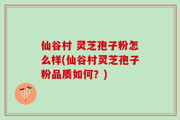仙谷村 灵芝孢子粉怎么样(仙谷村灵芝孢子粉品质如何？)