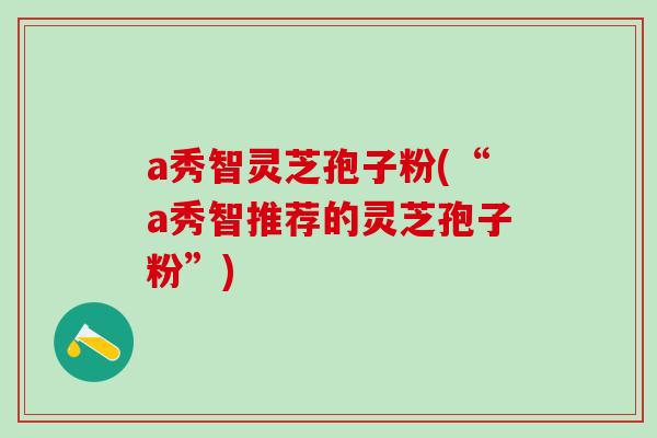 a秀智灵芝孢子粉(“a秀智推荐的灵芝孢子粉”)