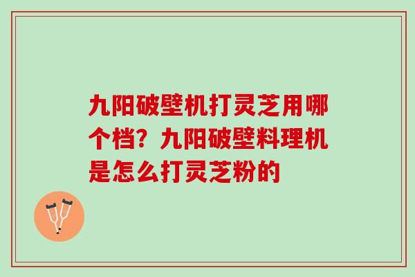九阳破壁机打灵芝用哪个档？九阳破壁料理机是怎么打灵芝粉的