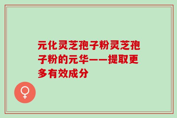 元化灵芝孢子粉灵芝孢子粉的元华——提取更多有效成分