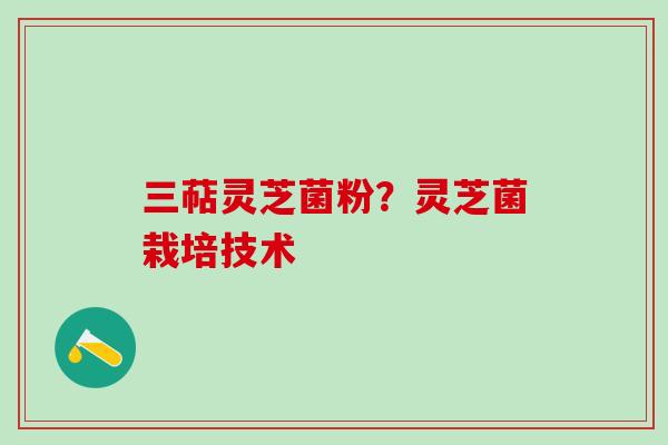三萜灵芝菌粉？灵芝菌栽培技术