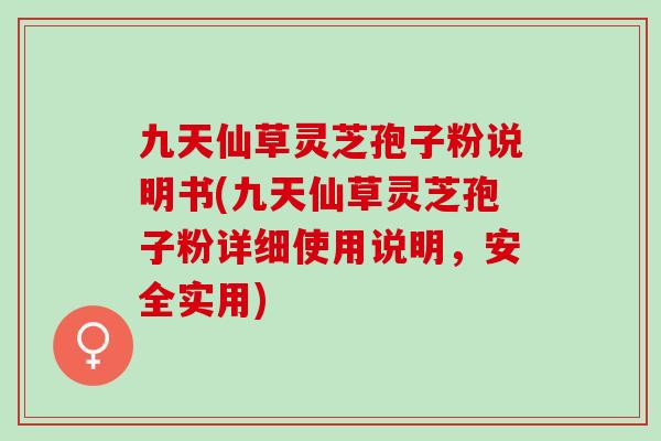 九天仙草灵芝孢子粉说明书(九天仙草灵芝孢子粉详细使用说明,安全实用) 九天仙草灵芝孢子粉说明书(九天仙草灵芝孢子粉详细使用说明,安全实用)