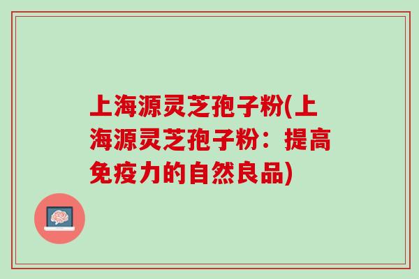 上海源灵芝孢子粉(上海源灵芝孢子粉：提高免疫力的自然良品)