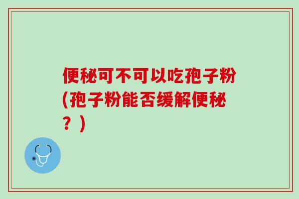 便秘可不可以吃孢子粉(孢子粉能否缓解便秘？)