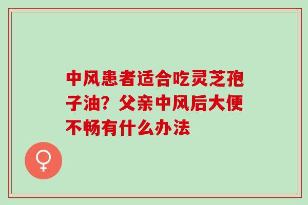 中风患者适合吃灵芝孢子油？父亲中风后大便不畅有什么办法