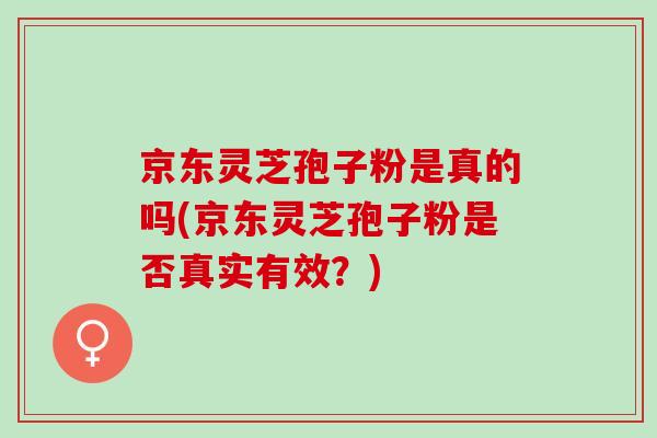 京东灵芝孢子粉是真的吗(京东灵芝孢子粉是否真实有效？)