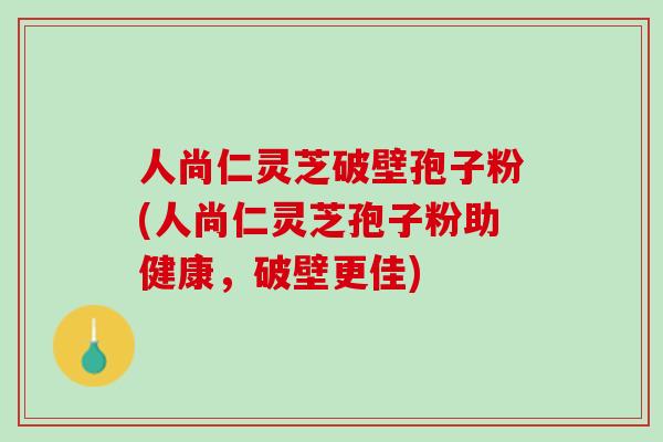 人尚仁灵芝破壁孢子粉(人尚仁灵芝孢子粉助健康，破壁更佳)