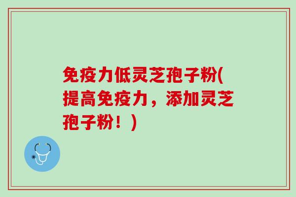 免疫力低灵芝孢子粉(提高免疫力,添加灵芝孢子粉!) 免疫力低灵芝孢子粉(提高免疫力,添加灵芝孢子粉!)