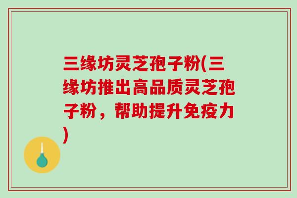 三缘坊灵芝孢子粉(三缘坊推出高品质灵芝孢子粉，帮助提升免疫力)