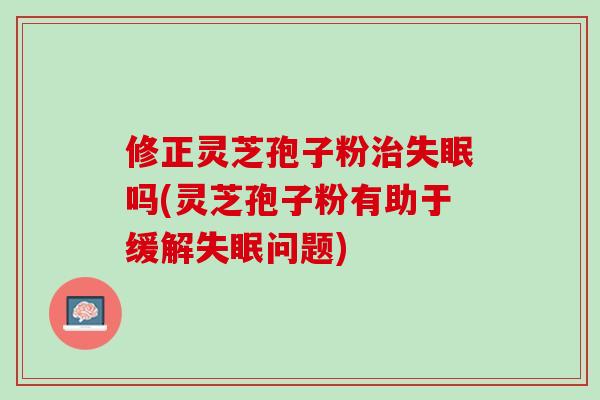 修正灵芝孢子粉吗(灵芝孢子粉有助于缓解问题)