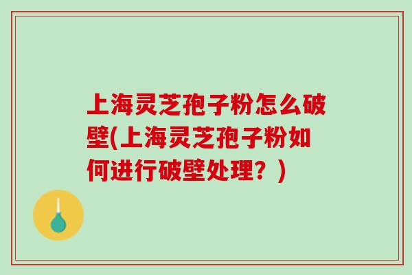 上海灵芝孢子粉怎么破壁(上海灵芝孢子粉如何进行破壁处理？)