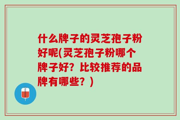 什么牌子的灵芝孢子粉好呢(灵芝孢子粉哪个牌子好？比较推荐的品牌有哪些？)