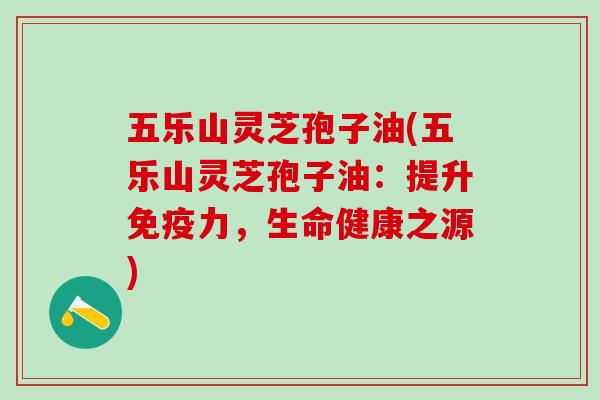 五乐山灵芝孢子油(五乐山灵芝孢子油：提升免疫力，生命健康之源)
