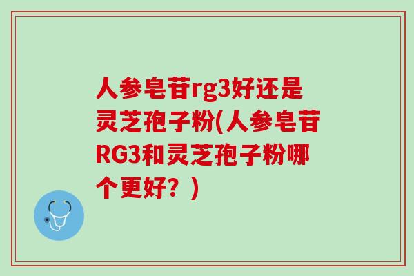 人参皂苷rg3好还是灵芝孢子粉(人参皂苷RG3和灵芝孢子粉哪个更好？)