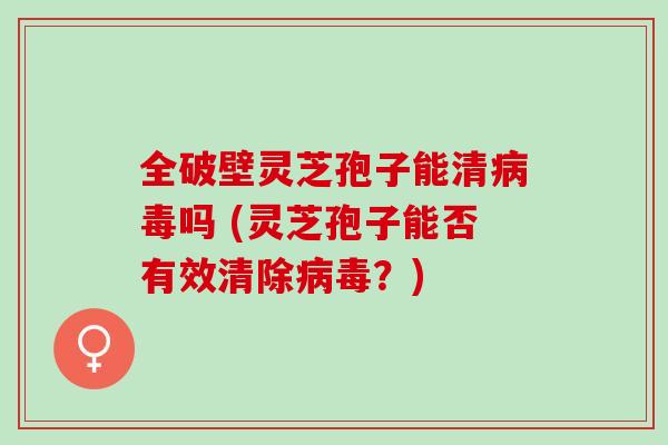 全破壁灵芝孢子能清病毒吗 (灵芝孢子能否有效清除病毒？)