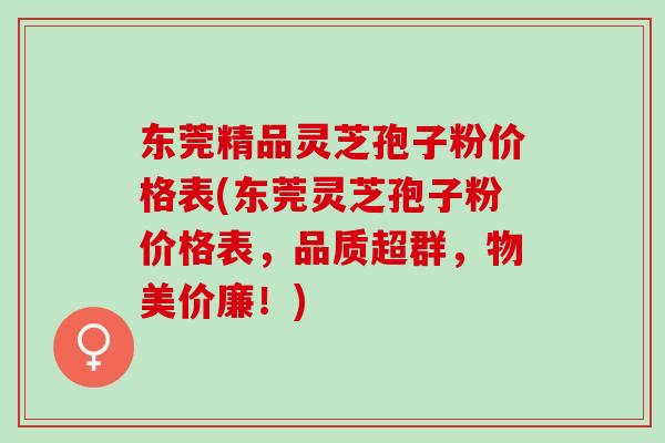 东莞精品灵芝孢子粉价格表(东莞灵芝孢子粉价格表，品质超群，物美价廉！)