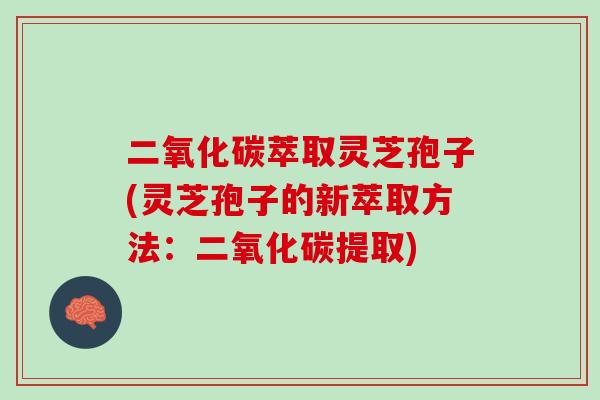 二氧化碳萃取灵芝孢子(灵芝孢子的新萃取方法：二氧化碳提取)