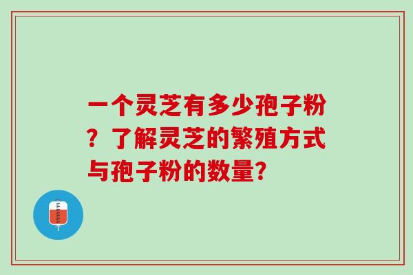 一个灵芝有多少孢子粉？了解灵芝的繁殖方式与孢子粉的数量？